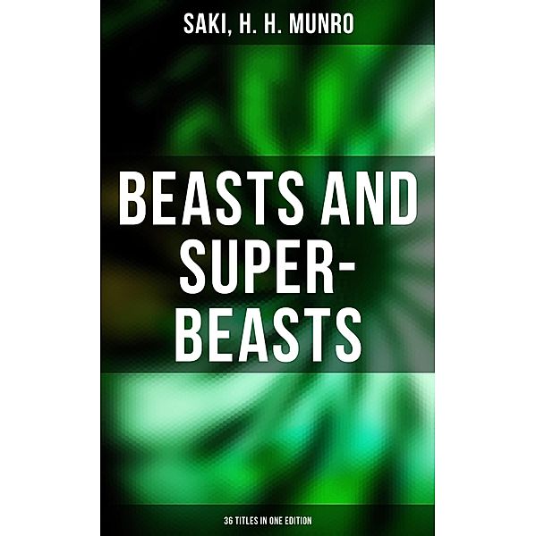 BEASTS AND SUPER-BEASTS - 36 Titles in One Edition, Saki, H. H. Munro