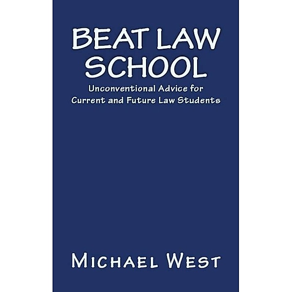 Beat Law School: Unconventional Advice for Current and Future Law Students / Michael West, Michael West