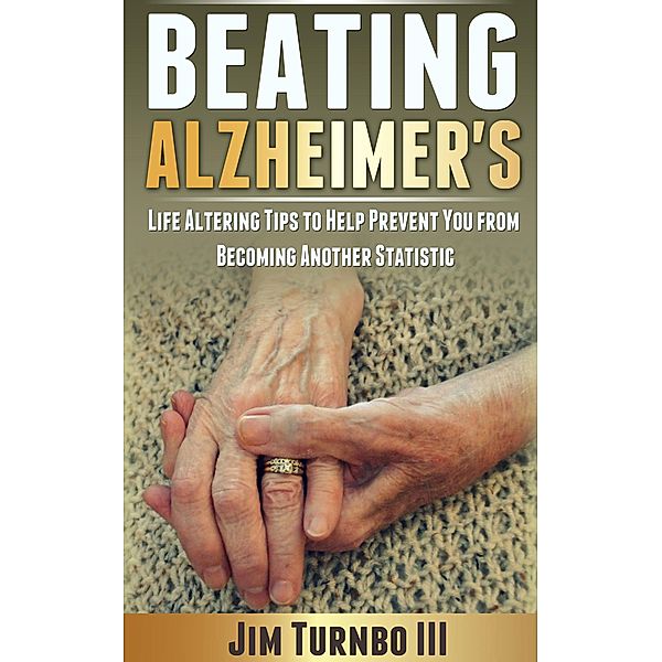 Beating Alzheimer's: Life Altering Tips To Help Prevent You From Becoming Another Statistic / Beating Alzheimer's, Jim Turnbo Iii