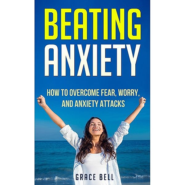 Beating Anxiety: How to Overcome Fear, Worry, and Anxiety Attacks, Grace Bell