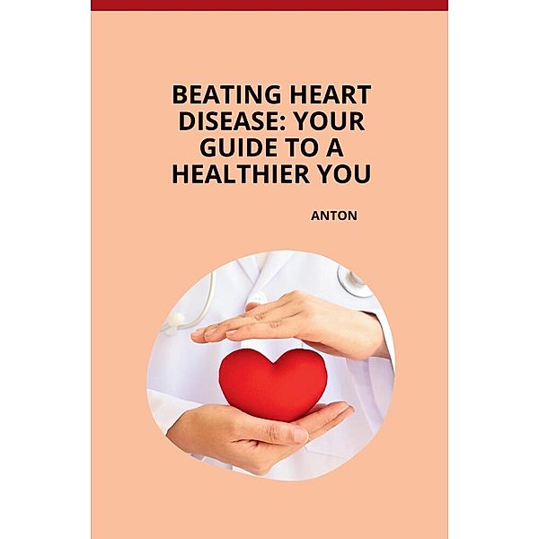 Beating Heart Disease: Your Guide to a Healthier You, Anton