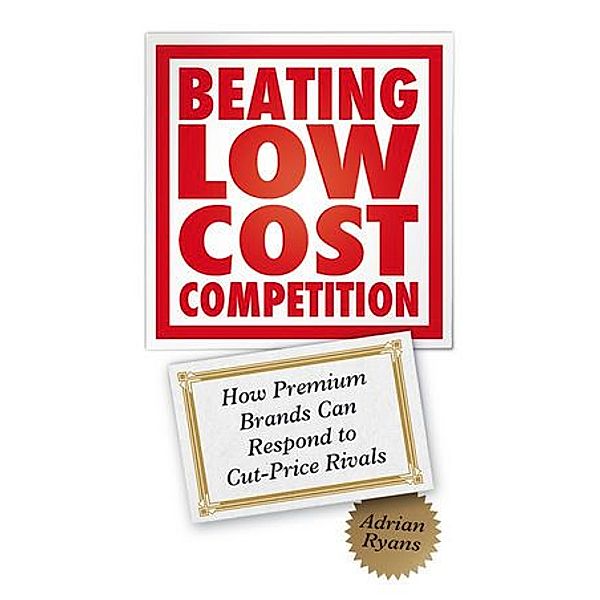 Beating Low Cost Competition: How Premium Brands Can Respond to Cut-Price Rivals, Adrian B. Ryans