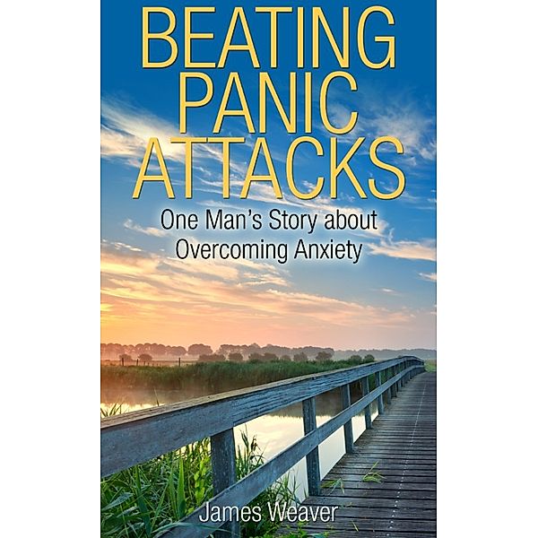 Beating Panic Attacks: One Man's Story about Overcoming Anxiety, James Weaver