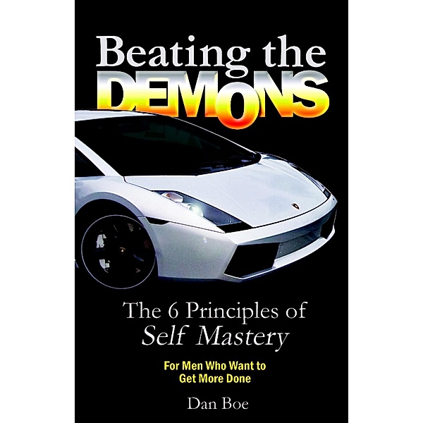 Beating the Demons  : The 6 Principles of Self Mastery: For Men Who Want to Get More Done, Dan Boe