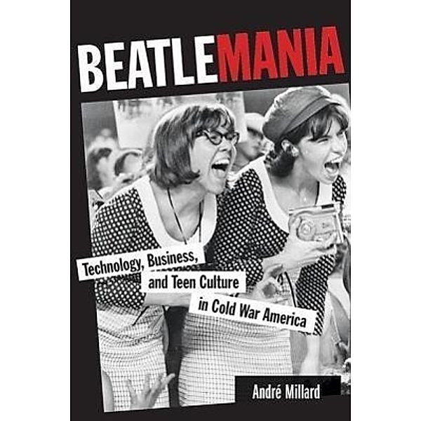 Beatlemania - Technology, Business and Teen Culture in Cold War America, André Millard