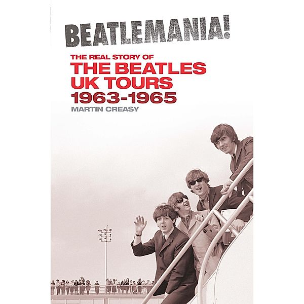 Beatlemania! The Real Story of the Beatles UK Tours 1963-1965, Martin Creasy