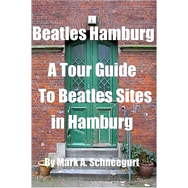 Beatles Hamburg A Tour Guide To Beatles Sites in Hamburg, Mark A Schneegurt
