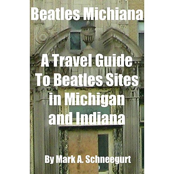 Beatles Michiana A Travel Guide to Beatles Sites in Michigan and Indiana, Mark A Schneegurt