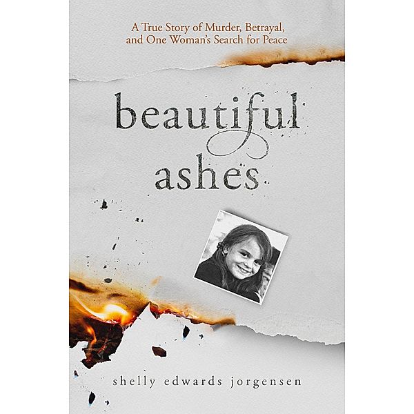 Beautiful Ashes: A True Story of Murder, Betrayal, and One Woman's Search for Peace, Shelly Edwards Jorgensen