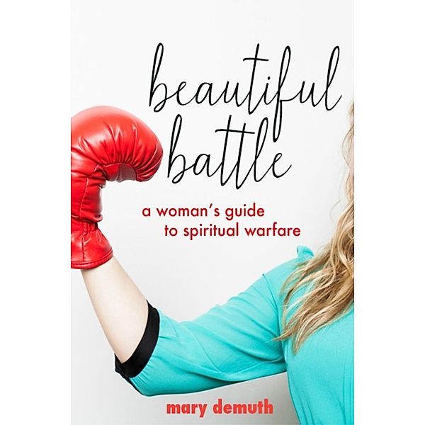 Beautiful Battle: A Woman's Guide to Spiritual Warfare, Mary Demuth