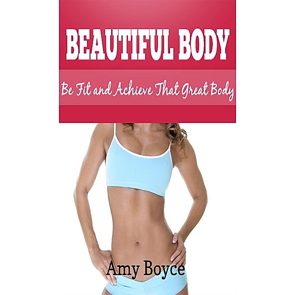 Beautiful Body: Be Fit and Achieve That Great Body, Amy Boyce
