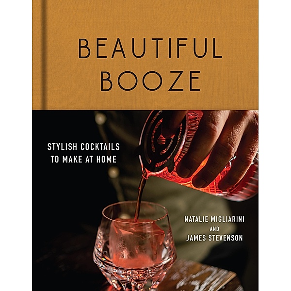 Beautiful Booze: Stylish Cocktails to Make at Home, Natalie Migliarini, James Stevenson