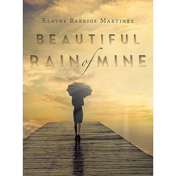 BEAUTIFUL RAIN OF MINE / Christian Faith Publishing, Inc., Elayne Barrios Martinez