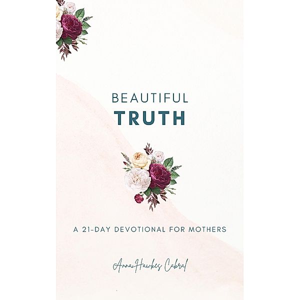 Beautiful Truth - A 21-Day Devotional for Mothers, Anna Hawkes Cabral