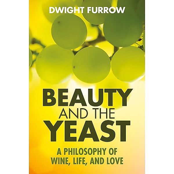 Beauty and the Yeast: A Philosophy of Wine, Life, and Love, Dwight Furrow