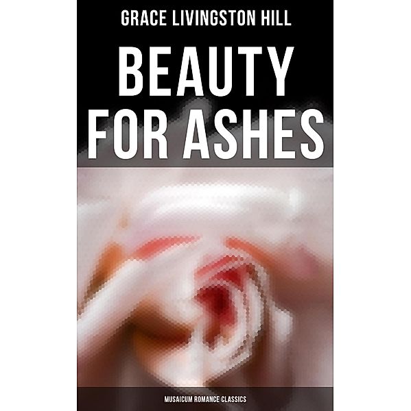 Beauty for Ashes (Musaicum Romance Classics), Grace Livingston Hill