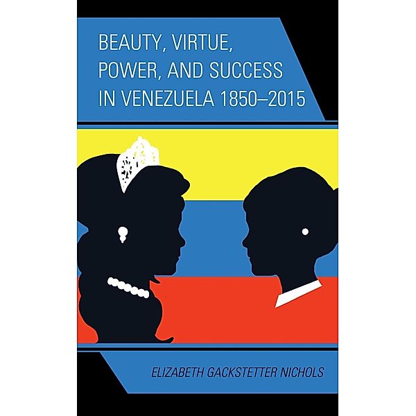 Beauty, Virtue, Power, and Success in Venezuela 1850-2015, Elizabeth Gackstetter Nichols