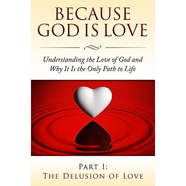 Because God Is Love: Understanding the Love of God and Why It Is the Only Path to Life: Because God Is Love - Part I: The Delusion of Love (Because God Is Love: Understanding the Love of God and Why It Is the Only Path to Life, #1), Fersen Perera