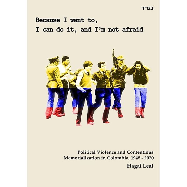 Because I want to, I can do it, and I'm not afraid: Political Violence and Contentious Memorialization in Colombia, 1948 - 2020, Hagai Yosef Leal Guerrero