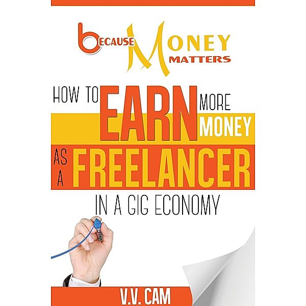 Because Money Matters: How to Earn More Money as a Freelancer in a Gig Economy, V. V. Cam