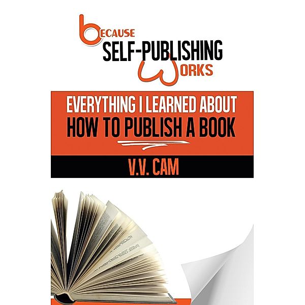 Because Self-Publishing Works: Everything I Learned About How to Publish a Book, V. V. Cam