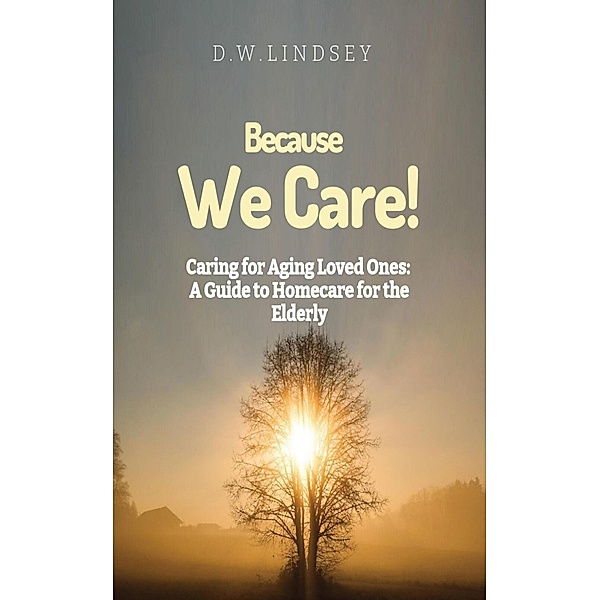 Because We Care!  Caring for Aging Loved Ones:  A guide to Homecare, D. W. Lindsey