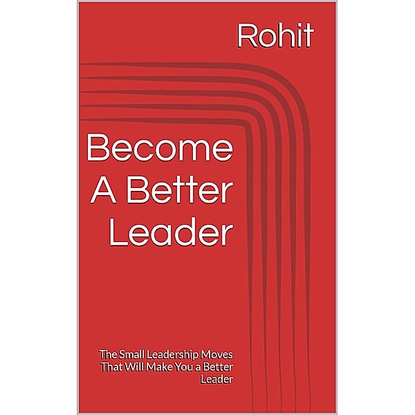 Become A Better Leader : The Small Leadership Moves That Will Make You a Better Leader, Rohit