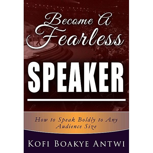 Become A Fearless Speaker- How to speak boldly to any audience size, Kofi Boakye Antwi