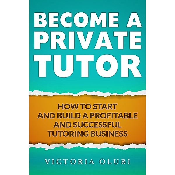 Become A Private Tutor: How To Start And Build A Profitable Tutoring Business, Victoria Olubi