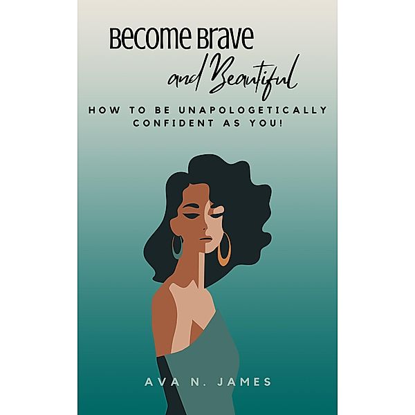 Become Brave And Beautiful - How To Be Unapologetically Confident As You!, Ava N. James