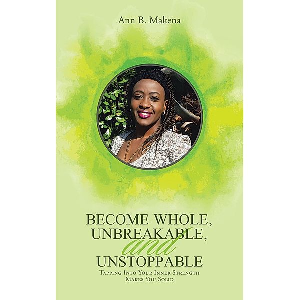 Become Whole, Unbreakable, and Unstoppable, Ann B. Makena