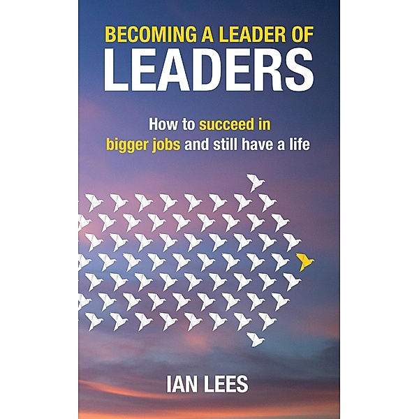 Becoming a Leader of Leaders: How to Succeed in Bigger Jobs and Still Have a Life, Ian Lees