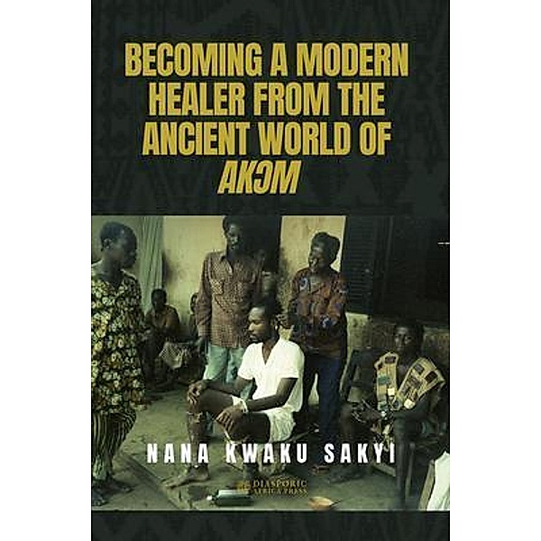 BECOMING A MODERN HEALER FROM THE ANCIENT WORLD OF AK¿M, Nana Kwaku Sakyi