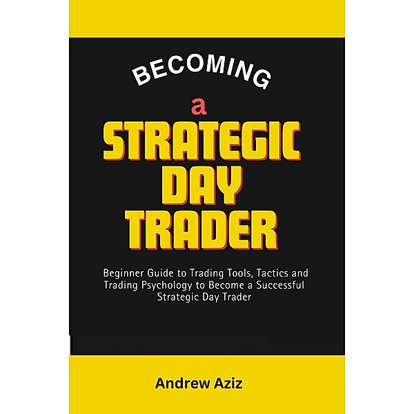 Becoming a Strategic day Trader : Beginner Guide to Trading Tools, Tactics and Trading Psychology to Become a Successful Strategic day Trader, Andrew Aziz