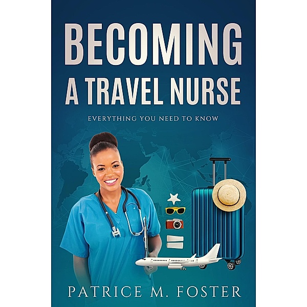 Becoming A Travel Nurse Everything You need to Know, Patrice M Foster