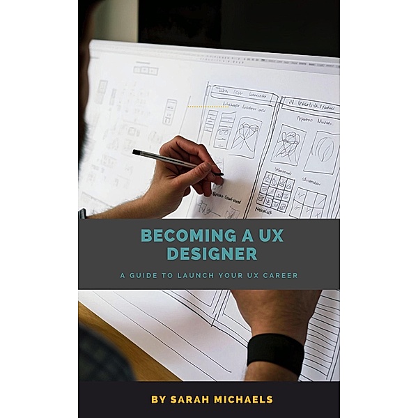 Becoming a UX Designer: A Comprehensive Guide to Launch Your UX Career, Sarah Michaels