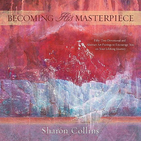 Becoming His Masterpiece: Fifty-two Devotional and Abstract Art Pairings to Encourage You on Your Lifelong Journey, Sharon Collins
