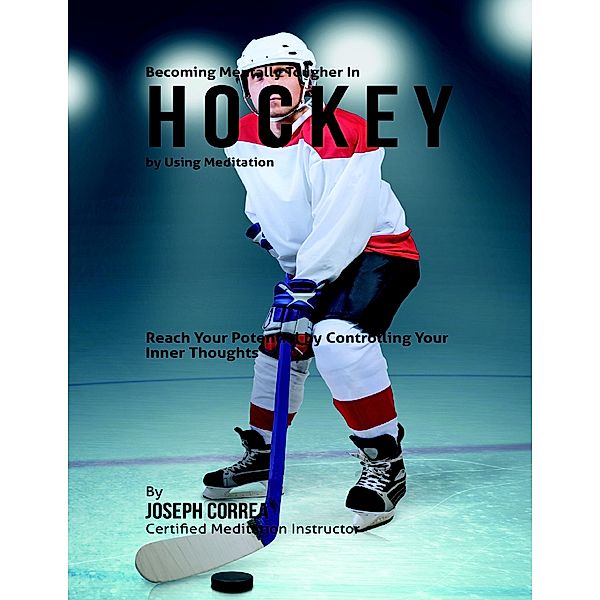 Becoming Mentally Tougher In Hockey By Using Meditation: Reach Your Potential By Controlling Your Inner Thoughts, Joseph Correa