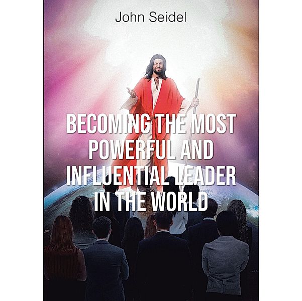 Becoming the Most Powerful and Influential Leader in the World, John Seidel