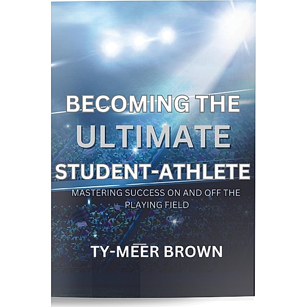 BECOMING THE ULTIMATE STUDENT-ATHLETE MASTERING SUCCESS ON AND OFF THE PLAYING FIELD, Ty-Meer Brown