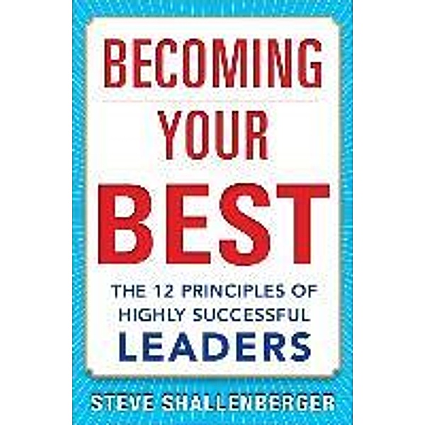 Becoming Your Best: The 12 Principles of Highly Successful Leaders, Steve Shallenberger