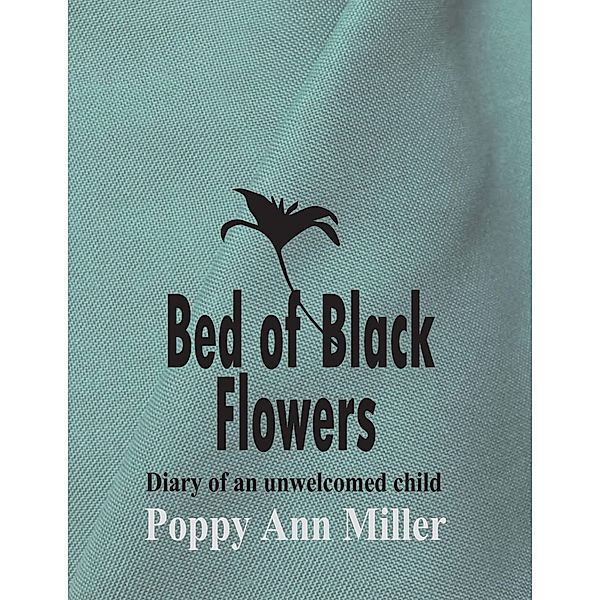 Bed of Black Flowers: Diary of an Unwelcomed Child, Poppy Ann Miller