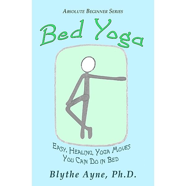 Bed Yoga - Easy, Healing, Yoga Moves You Can Do in Bed (Absolute Beginners series, #2) / Absolute Beginners series, Blythe Ayne