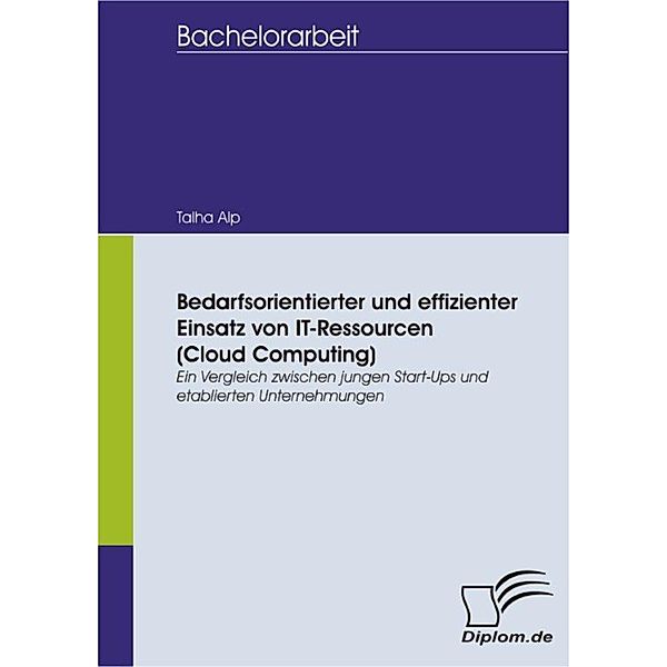 Bedarfsorientierter und effizienter Einsatz von IT-Ressourcen (Cloud Computing): Ein Vergleich zwischen jungen Start-Ups und etablierten Unternehmungen, Talha Alp