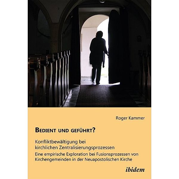 Bedient und geführt? Konfliktbewältigung bei kirchlichen Zentralisierungsprozessen, Roger Kammer