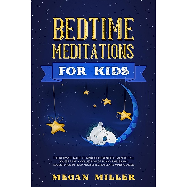 Bedtime Meditations for Kids: The Ultimate Guide to Make Children Feel Calm to Fall Asleep Fast. A Collection of Funny Fables and Adventures to Help Your Children Learn Mindfulness, Megan Miller