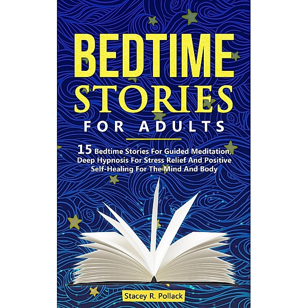 Bedtime Stories For Adults: 15 Bedtime Stories For Guided Meditation, Deep Hypnosis For Stress Relief And Positive Self-Healing For The Mind And Body, Stacey R. Pollack