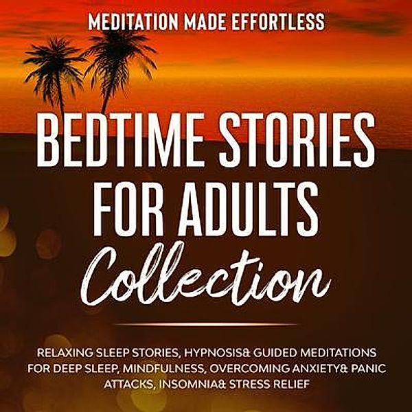 Bedtime Stories for Adults Collection Relaxing Sleep Stories, Hypnosis & Guided Meditations for Deep Sleep, Mindfulness, Overcoming Anxiety, Panic Attacks, Insomnia & Stress Relief / meditation Made Effortless, Meditation Made Effortless