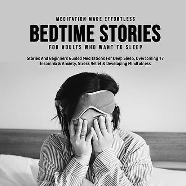 Bedtime Stories For Adults Who Want To Sleep 17 Stories And Beginners Guided Meditations For Deep Sleep, Overcoming Insomnia & Anxiety, Stress Relief & Developing Mindfulness / meditation Made Effortless, Meditation Made Effortless