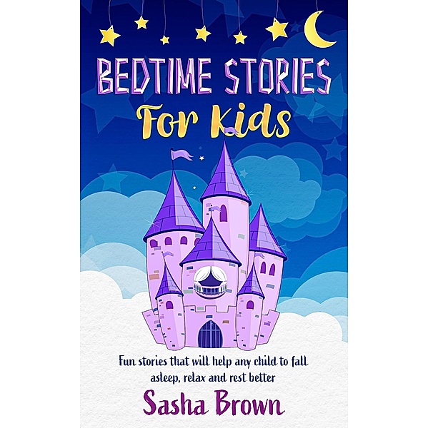 Bedtime Stories For Kids: Fun Stories that will help any child to fall asleep, relax and rest better (Bedtime Stories For Kids: Dragons, Pirates, Fairies, Princesses, Animals and more..., #1) / Bedtime Stories For Kids: Dragons, Pirates, Fairies, Princesses, Animals and more..., Sasha Brown